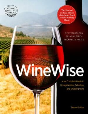 Wine Wise: Your Complete Guide to Understanding, Selecting, and Enjoying Wine by Brian H. Smith, Michael A. Weiss, Steven Kolpan