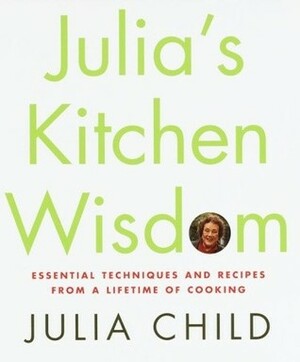 Julia's Kitchen Wisdom: Essential Techniques and Recipes from a Lifetime of Cooking by Julia Child, David Nussbaum