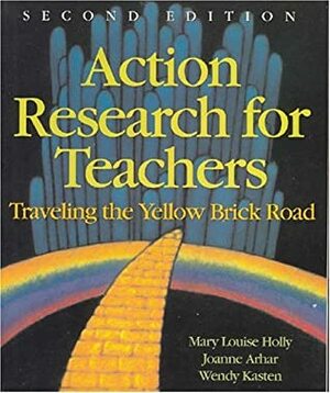 Action Research for Teachers: Traveling the Yellow Brick Road by Wendy C. Kasten, Joanne Arhar, Mary Louise Holly, Joanne M. Arhar