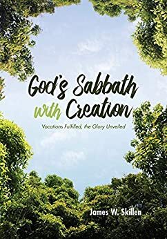 God's Sabbath with Creation: Vocations Fulfilled, the Glory Unveiled by James W. Skillen