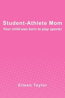 Student-Athlete Mom: Your child was born to play sports! by Eileen Taylor