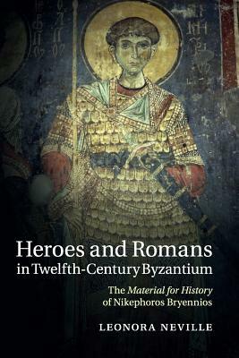 Heroes and Romans in Twelfth-Century Byzantium: The Material for History of Nikephoros Bryennios by Leonora Neville