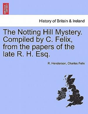 The Notting Hill Mystery. Compiled by C. Felix, from the Papers of the Late R. H. Esq by Charles Felix, R. Henderson