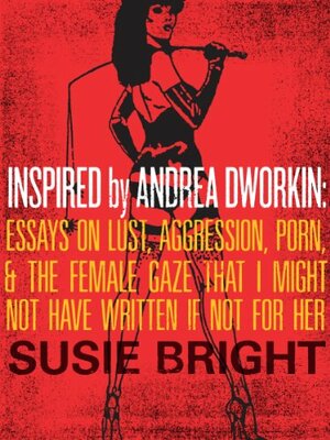 Inspired By Andrea Dworkin: Essays on Lust, Aggression, Porn, & The Female Gaze That I Might Not Have Written If Not for Her by Susie Bright
