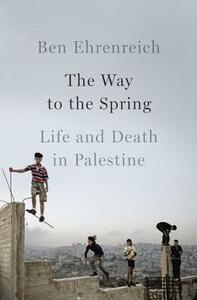 The Way to the Spring: Life and Death in Palestine by Ben Ehrenreich