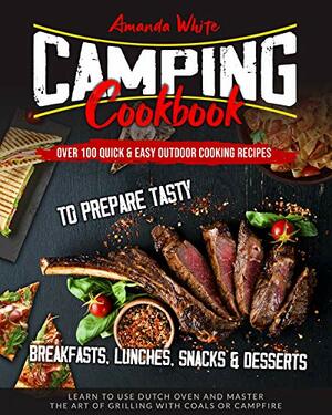 CAMPING COOKBOOK: Over 100 Quick & Easy Outdoor Cooking Recipes to Prepare Tasty Breakfasts, Lunches, Snacks & Desserts. Learn to use Dutch Oven and Master the art of Grilling with Coals or Campfire by Amanda White