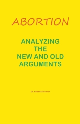 Abortion--Analyzing the New and Old Arguments by Robert O'Connor