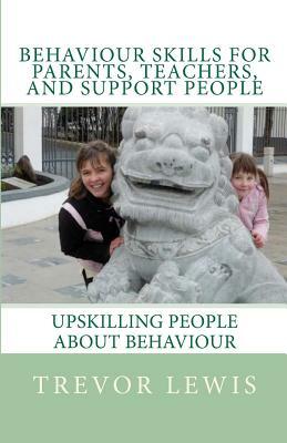Behaviour Skills For Teachers, Parents, and Support People: Upskilling People about behaviour by Trevor H. Lewis