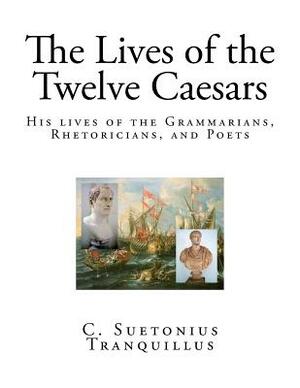 The Lives of the Twelve Caesars: His lives of the Grammarians, Rhetoricians, and Poets. by C. Suetonius Tranquillus