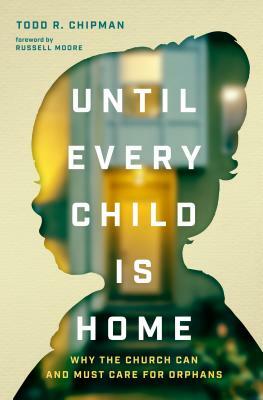 Until Every Child Is Home: Why the Church Can and Must Care for Orphans by Todd R. Chipman