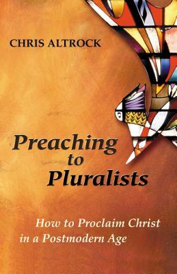 Preaching to Pluralists: How to Proclaim Christ in a Postmodern Age by Chris Altrock