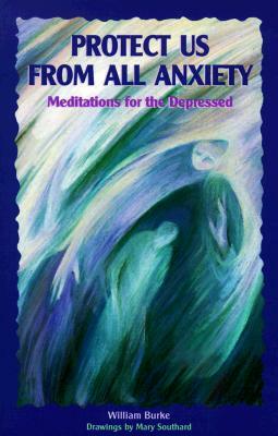 Protect Us from All Anxiety: Meditations for the Depressed by William Burke