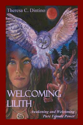 Welcoming Lilith: Awakening and Welcoming Pure Female Power by Theresa C. Dintino