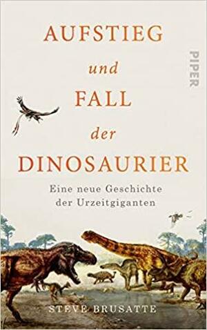 Aufstieg und Fall der Dinosaurier: Eine neue Geschichte der Urzeitgiganten by Steve Brusatte
