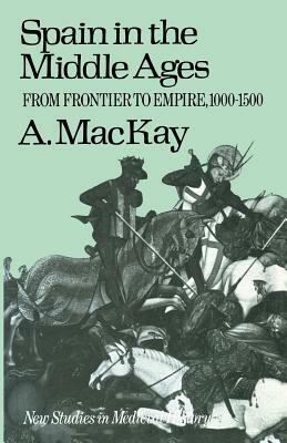 Spain in the Middle Ages: From Frontier to Empire, 1000-1500 by Angus MacKay