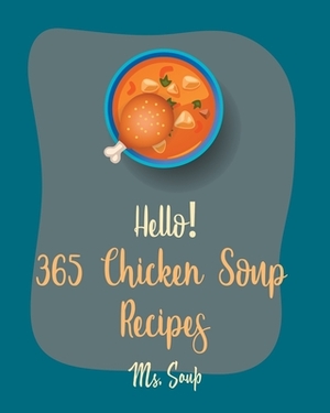 Hello! 365 Chicken Soup Recipes: Best Chicken Soup Cookbook Ever For Beginners [Thai Soup Cookbook, Soup Dumpling Cookbook, Italian Soup Cookbook, Mex by Soup