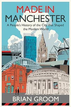 Made in Manchester: a people's history of the city that shaped the modern world by Brian Groom, Brian Groom