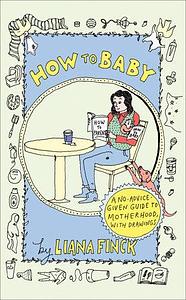 How to Baby: A No-Advice-Given Guide to Motherhood, with Drawings by Liana Finck