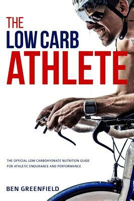 The Low-Carb Athlete: The Official Low-Carbohydrate Nutrition Guide for Endurance and Performance by Ben Greenfield