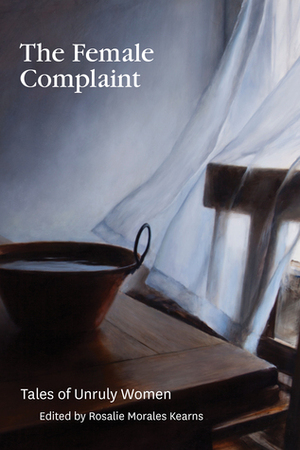 The Female Complaint: Tales of Unruly Women by Katherine Vaz, Maureen O'Leary Wanket, Heather Fowler, Teresa Milbrodt, Sarah Marian Seltzer, Jennifer Baker, Rosalie Morales Kearns, Ellie Knightsbridge, Soniah Kamal, Maureen O'Leary