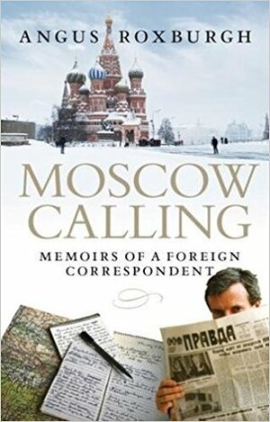 Moscow Calling: Memoirs of a Foreign Correspondent by Angus Roxburgh