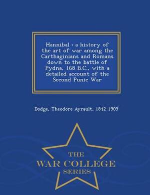 Hannibal: A History of the Art of War Among the Carthaginians and Romans Down to the Battle of Pydna, 168 B.C., with a Detailed by Theodore Ayrault Dodge