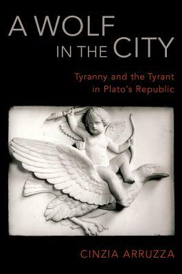 A Wolf in the City: Tyranny and the Tyrant in Plato's Republic by Cinzia Arruzza