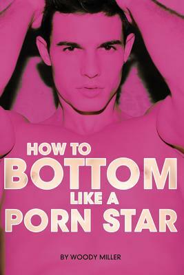 How to Bottom Like a Porn Star by Woody Miller