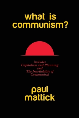 What is Communism?: with Capitalism and Planning and The Inevitability of Communism by Paul Mattick