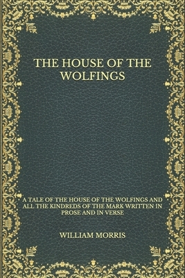 The House of the Wolfings: A Tale of the House of the Wolfings and All the Kindreds of the Mark Written in Prose and in Verse by William Morris