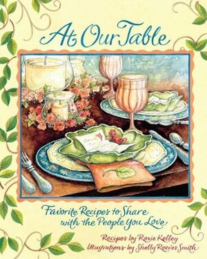 At Our Table: Favorite Recipes to Share with the People You Love by Roxie Kelley