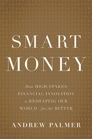 Smart Money: How High-Stakes Financial Innovation is Reshaping Our World - For the Better by Andrew Palmer