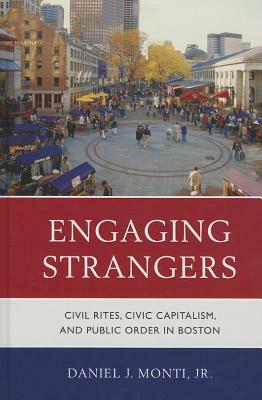 Engaging Strangers: Civil Rites, Civic Capitalism, and Public Order in Boston by Daniel J. Monti