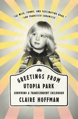 Greetings from Utopia Park: Surviving a Transcendent Childhood by Claire Hoffman