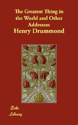 The Greatest Thing in the World and Other Addresses by Henry Drummond