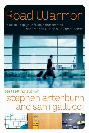 Road Warrior: How to Keep Your Faith, Relationships, and Integrity When Away from Home by Stephen Arterburn, Sam Gallucci