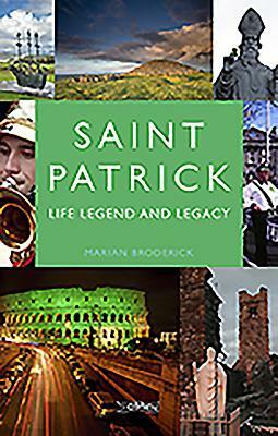 Saint Patrick: Life, Legend and Legacy by Marian Broderick