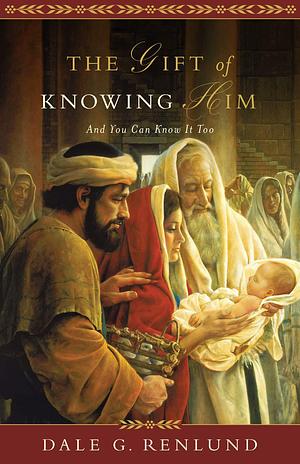 The Gift of Knowing Him: And You Can Know It Too by Dale G. Renlund, Dale G. Renlund