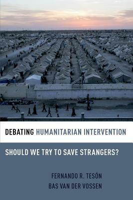 Debating Humanitarian Intervention: Should We Try to Save Strangers? by Bas Van Der Vossen, Fernando R. Tesón