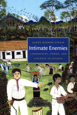 Intimate Enemies: Landowners, Power, and Violence in Chiapas by Aaron Bobrow-Strain