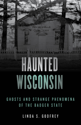 Haunted Wisconsin: Ghosts and Strange Phenomena of the Badger State by Linda S. Godfrey