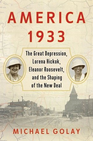 America 1933: The Great Depression, Lorena Hickok, Eleanor Roosevelt, and the Shaping of the New Deal by Michael Golay