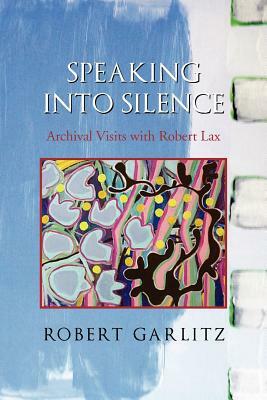 Speaking Into Silence: Archival Visits with Robert Lax by Robert Garlitz