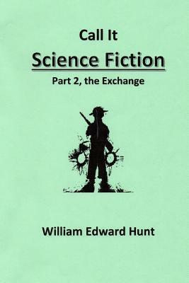 Call It Science Fiction, Part 2, the Exchange: Part 2, the Exchange by William Edward Hunt