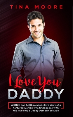 I Love You, Daddy: A DDLG and ABDL romantic love story of a tortured woman who finds peace with the love only a Daddy Dom can provide by Tina Moore