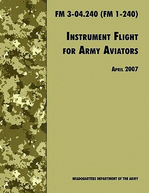 Instrument Flight for Army Aviators: The Official U.S. Army Field Manual FM 3-04.240 (FM 1-240), April 2007 revision by Army Training and Doctrine Command, U. S. Department of the Army