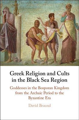 Greek Religion and Cults in the Black Sea Region: Goddesses in the Bosporan Kingdom from the Archaic Period to the Byzantine Era by David Braund