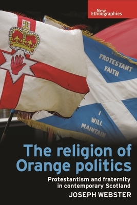 The Religion of Orange Politics: Protestantism and Fraternity in Contemporary Scotland by Joseph Webster
