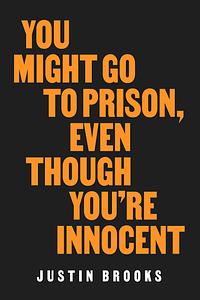 You Might Go to Prison, Even Though You're Innocent by Justin Brooks