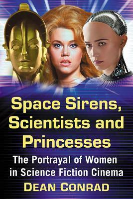 Space Sirens, Scientists and Princesses: The Portrayal of Women in Science Fiction Cinema by Dean Conrad